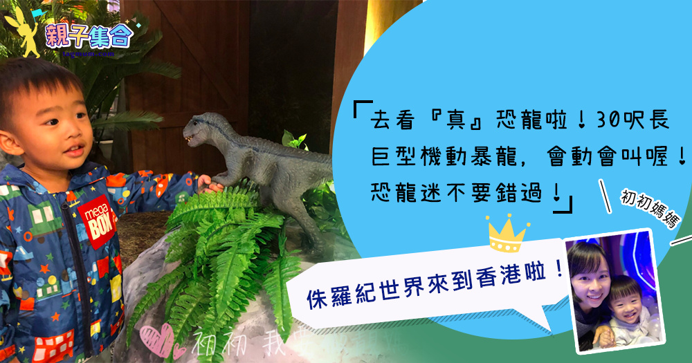 【專欄作家：初初媽媽】侏羅紀世界來到香港啦！30 呎長巨型機動暴龍，會動會叫喔！