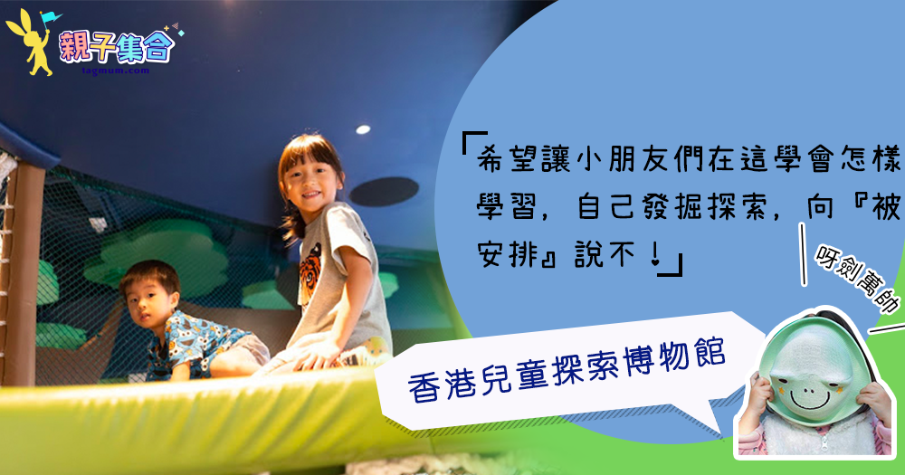 【專欄作家：呀劍萬帥】親子好去處－香港兒童探索博物館，讓小孩學會怎樣學習，自己發掘探索