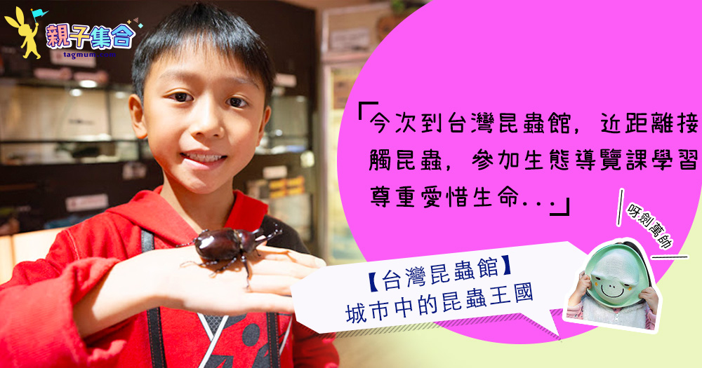【專欄作家：呀劍萬帥】台灣親子遊：台灣昆蟲館，城巿中的昆蟲王國！